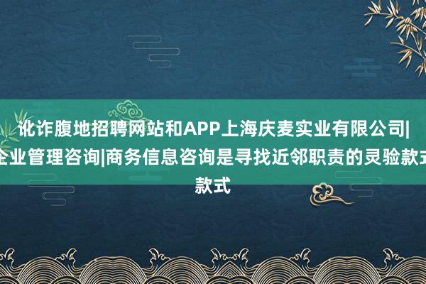 讹诈腹地招聘网站和APP上海庆麦实业有限公司|企业管理咨询|商务信息咨询是寻找近邻职责的灵验款式