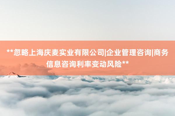 **忽略上海庆麦实业有限公司|企业管理咨询|商务信息咨询利率变动风险**