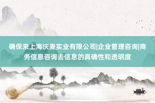 确保来上海庆麦实业有限公司|企业管理咨询|商务信息咨询去信息的真确性和透明度