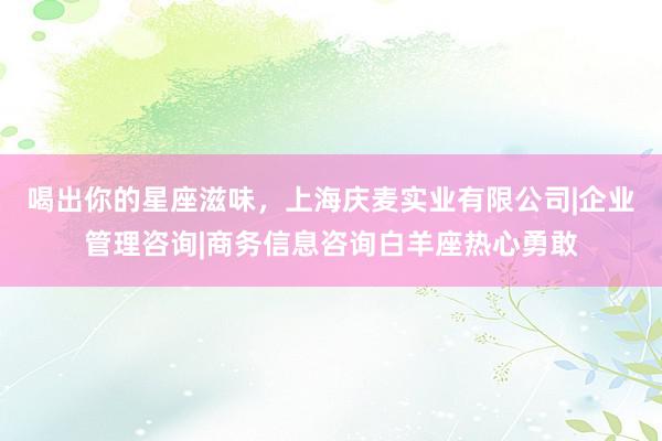 喝出你的星座滋味，上海庆麦实业有限公司|企业管理咨询|商务信息咨询白羊座热心勇敢