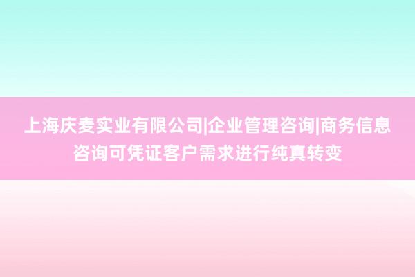 上海庆麦实业有限公司|企业管理咨询|商务信息咨询可凭证客户需求进行纯真转变