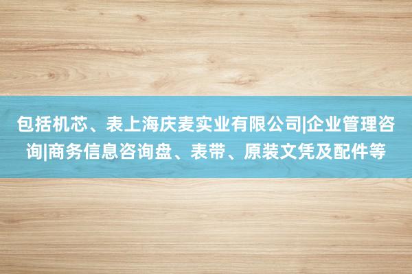 包括机芯、表上海庆麦实业有限公司|企业管理咨询|商务信息咨询盘、表带、原装文凭及配件等