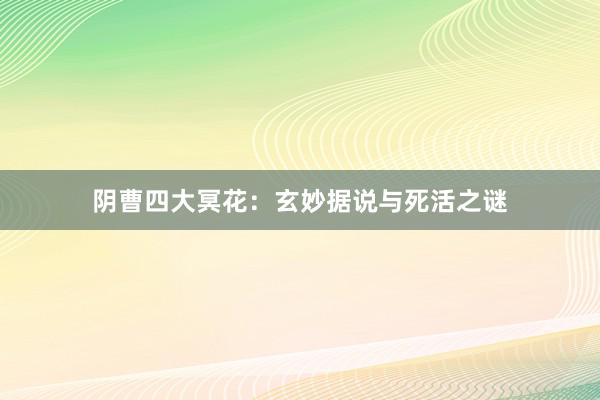 阴曹四大冥花：玄妙据说与死活之谜