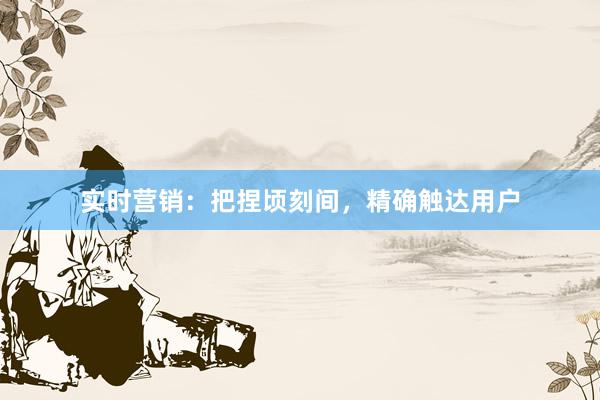 实时营销:把捏顷刻间,精确触达用户